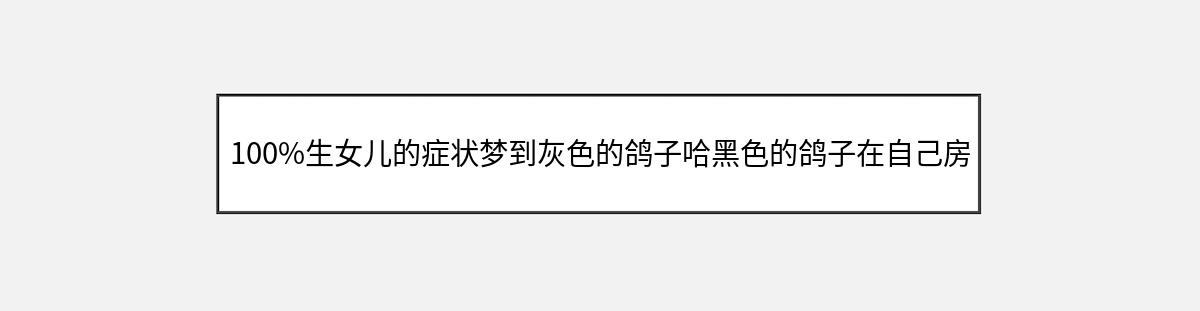 100%生女儿的症状梦到灰色的鸽子哈黑色的鸽子在自己房间然后怀孕了是男宝还是（第1篇）