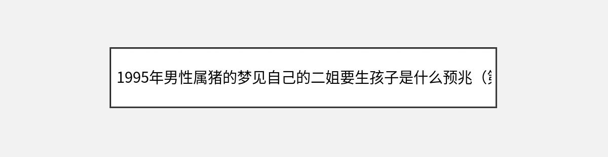 1995年男性属猪的梦见自己的二姐要生孩子是什么预兆（第1篇）