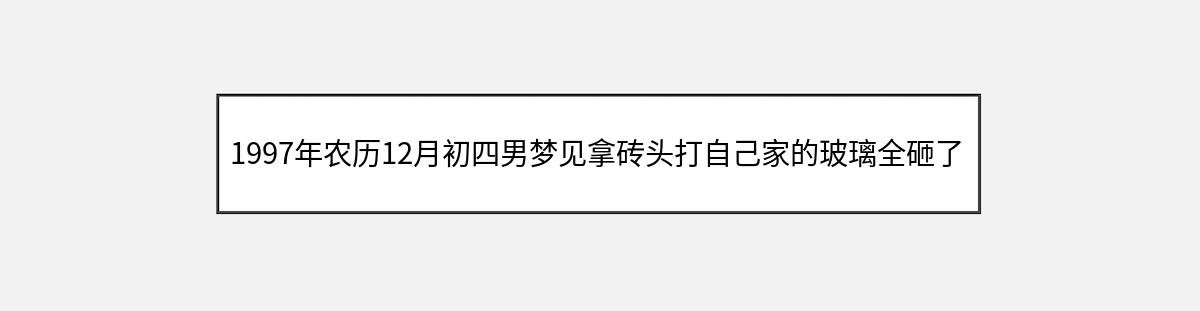 1997年农历12月初四男梦见拿砖头打自己家的玻璃全砸了是怎么回事（第1篇）