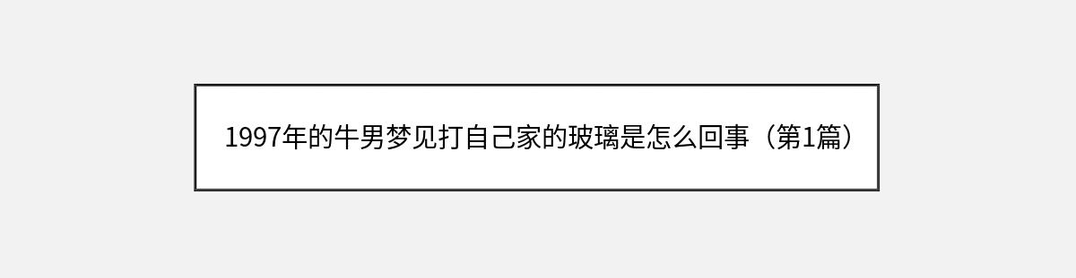 1997年的牛男梦见打自己家的玻璃是怎么回事（第1篇）