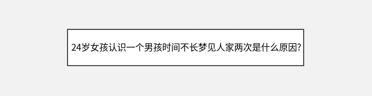 24岁女孩认识一个男孩时间不长梦见人家两次是什么原因?（第1篇）