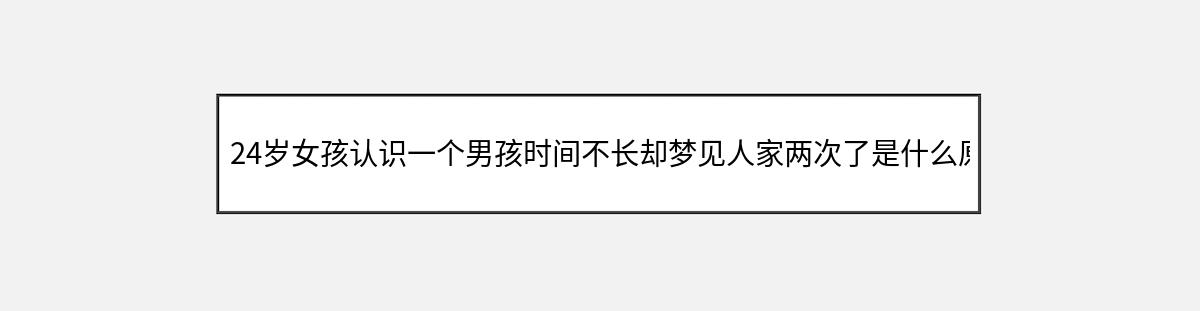 24岁女孩认识一个男孩时间不长却梦见人家两次了是什么原因?（第1篇）