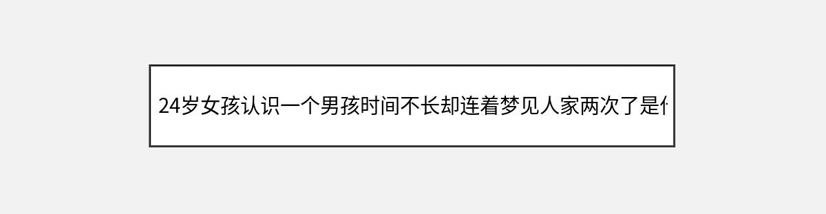 24岁女孩认识一个男孩时间不长却连着梦见人家两次了是什么原因?（第1篇）