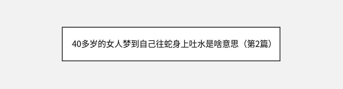 40多岁的女人梦到自己往蛇身上吐水是啥意思（第2篇）