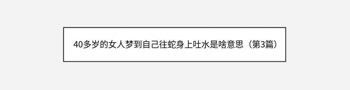 40多岁的女人梦到自己往蛇身上吐水是啥意思（第3篇）