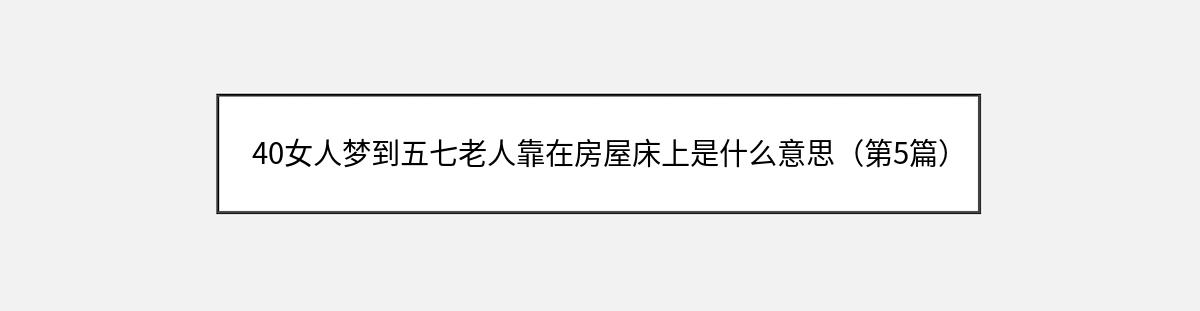 40女人梦到五七老人靠在房屋床上是什么意思（第5篇）