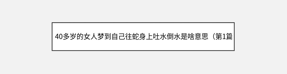 40多岁的女人梦到自己往蛇身上吐水倒水是啥意思（第1篇）