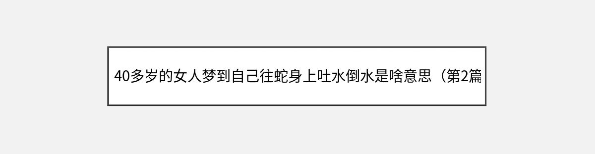 40多岁的女人梦到自己往蛇身上吐水倒水是啥意思（第2篇）