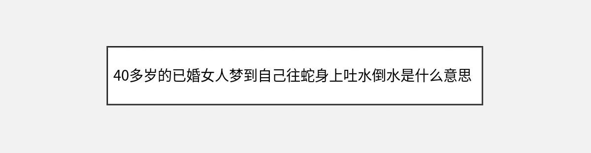 40多岁的已婚女人梦到自己往蛇身上吐水倒水是什么意思（第1篇）