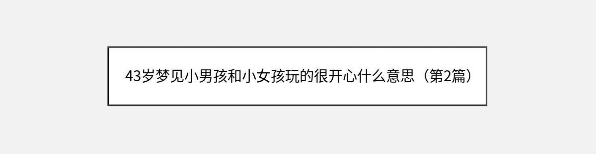 43岁梦见小男孩和小女孩玩的很开心什么意思（第2篇）