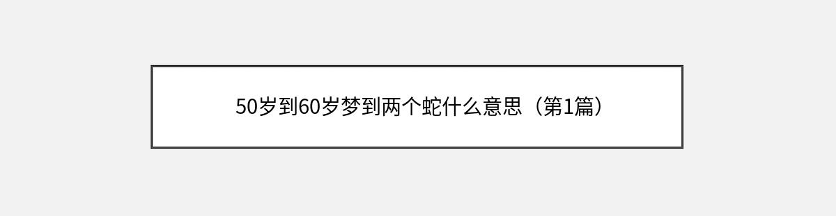 50岁到60岁梦到两个蛇什么意思（第1篇）