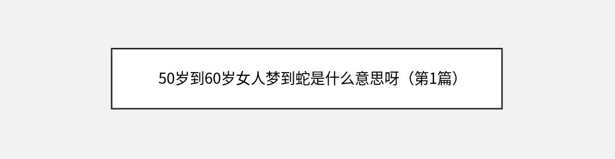 50岁到60岁女人梦到蛇是什么意思呀（第1篇）