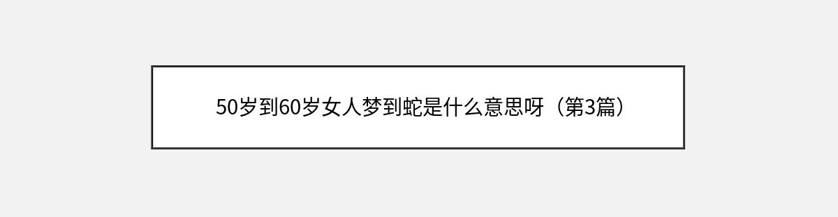 50岁到60岁女人梦到蛇是什么意思呀（第3篇）