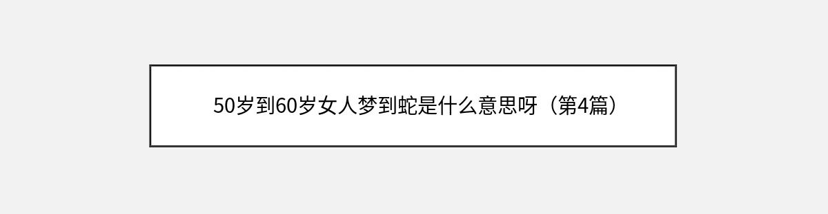 50岁到60岁女人梦到蛇是什么意思呀（第4篇）