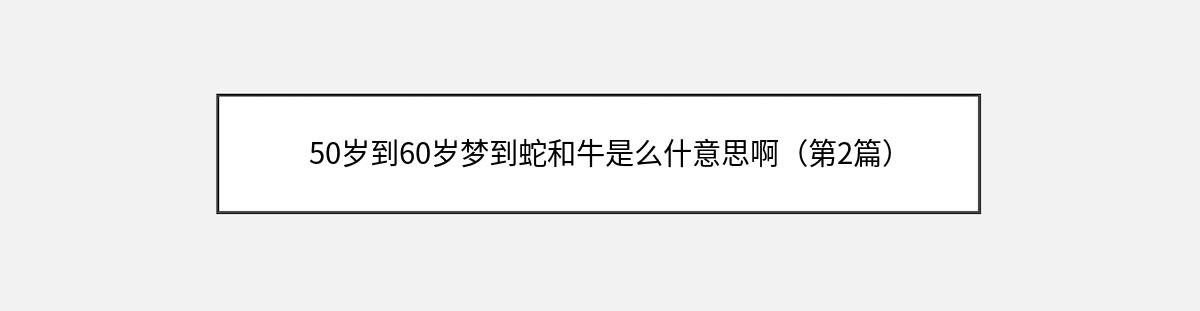 50岁到60岁梦到蛇和牛是么什意思啊（第2篇）