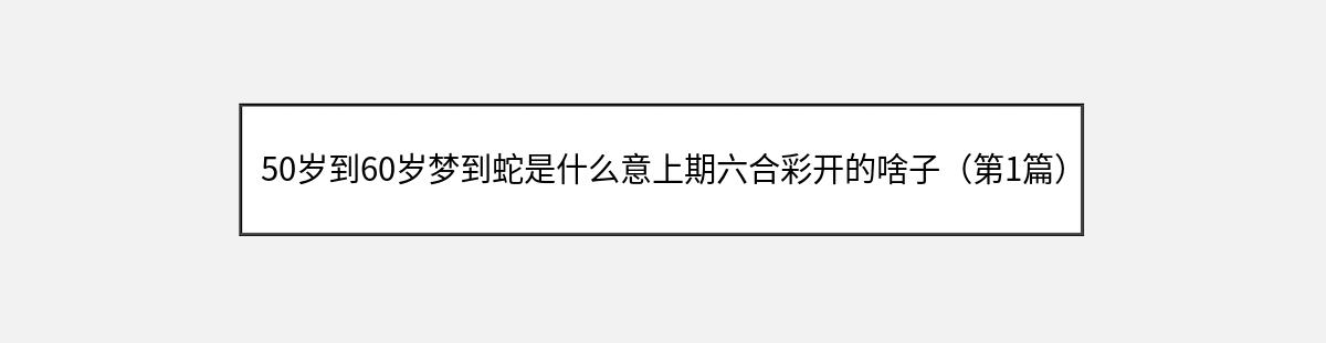 50岁到60岁梦到蛇是什么意上期六合彩开的啥子（第1篇）