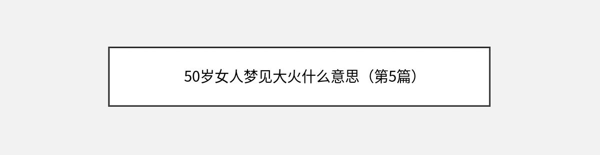 50岁女人梦见大火什么意思（第5篇）