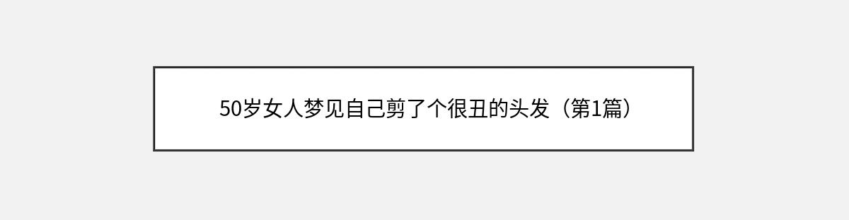 50岁女人梦见自己剪了个很丑的头发（第1篇）