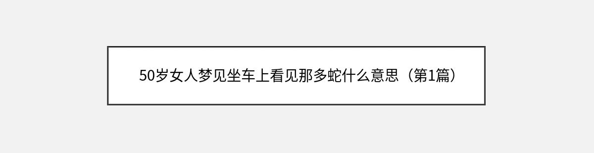 50岁女人梦见坐车上看见那多蛇什么意思（第1篇）