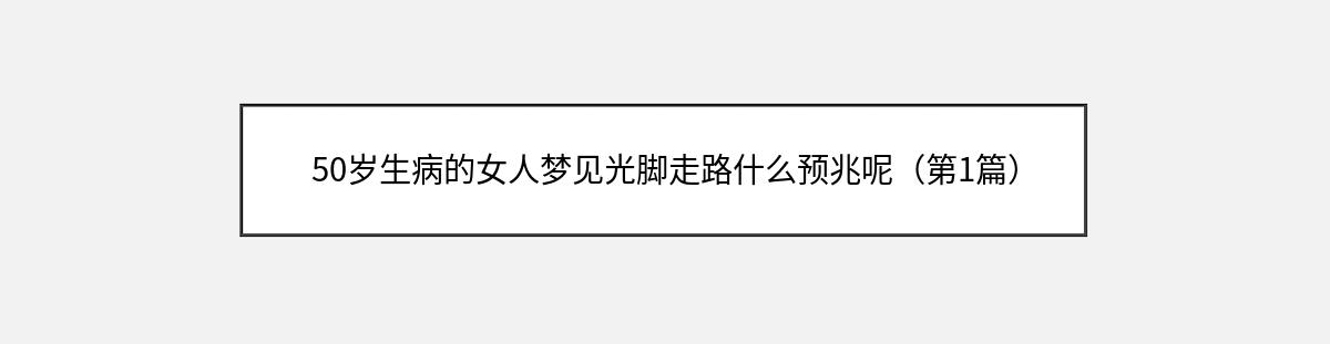 50岁生病的女人梦见光脚走路什么预兆呢（第1篇）