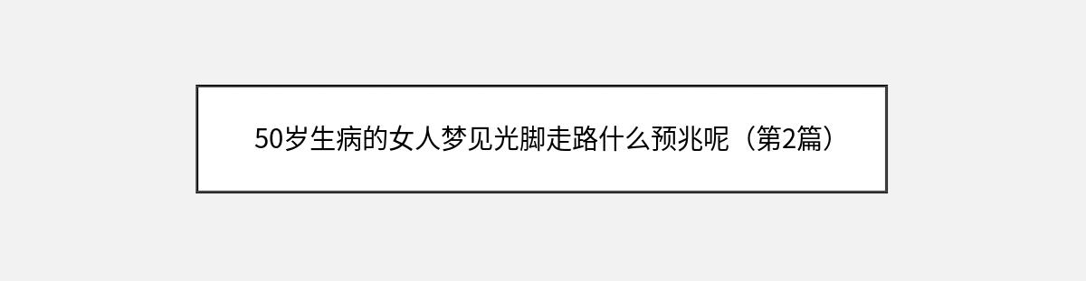 50岁生病的女人梦见光脚走路什么预兆呢（第2篇）