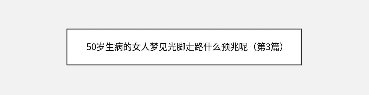 50岁生病的女人梦见光脚走路什么预兆呢（第3篇）