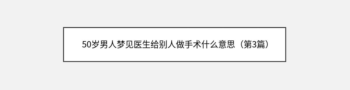 50岁男人梦见医生给别人做手术什么意思（第3篇）