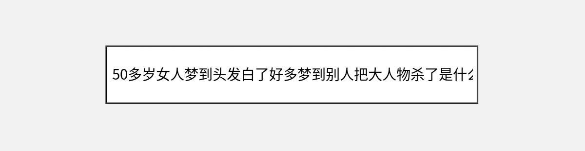 50多岁女人梦到头发白了好多梦到别人把大人物杀了是什么意思（第1篇）