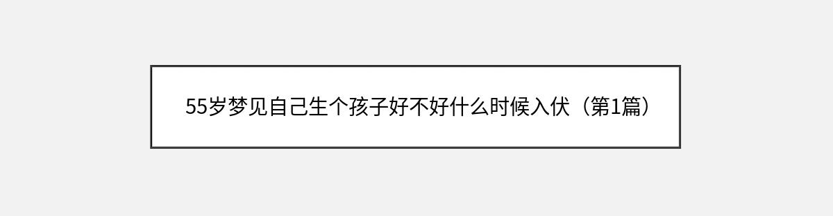 55岁梦见自己生个孩子好不好什么时候入伏（第1篇）