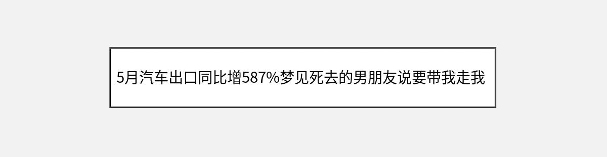 5月汽车出口同比增587%梦见死去的男朋友说要带我走我没有回答（第1篇）