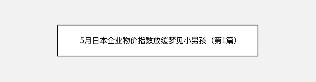 5月日本企业物价指数放缓梦见小男孩（第1篇）