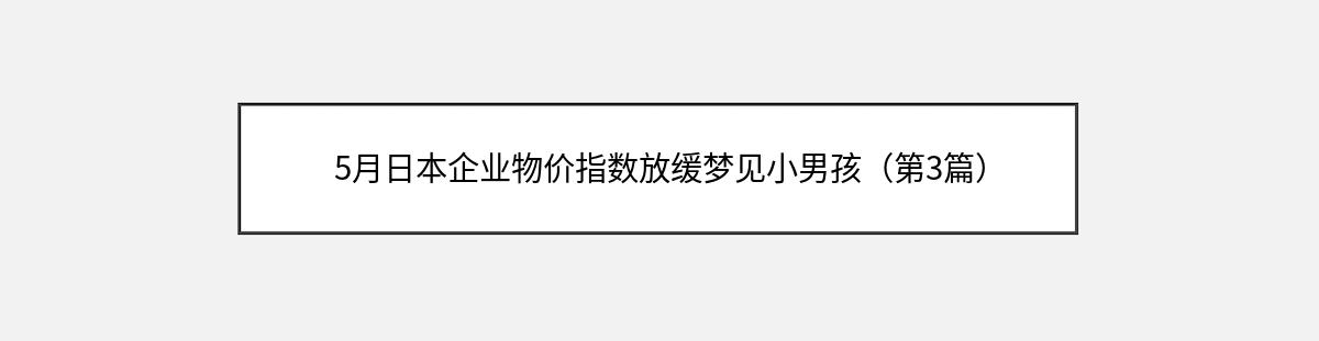 5月日本企业物价指数放缓梦见小男孩（第3篇）