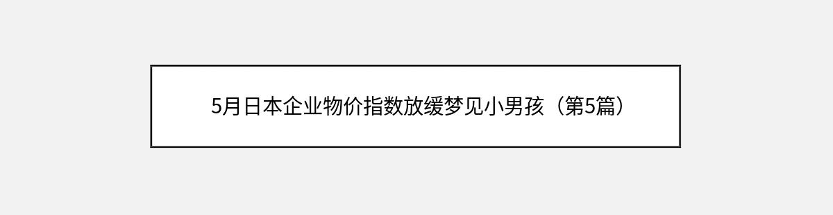 5月日本企业物价指数放缓梦见小男孩（第5篇）