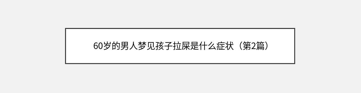 60岁的男人梦见孩子拉屎是什么症状（第2篇）