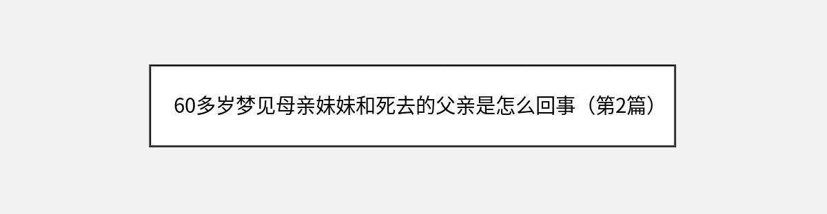 60多岁梦见母亲妹妹和死去的父亲是怎么回事（第2篇）