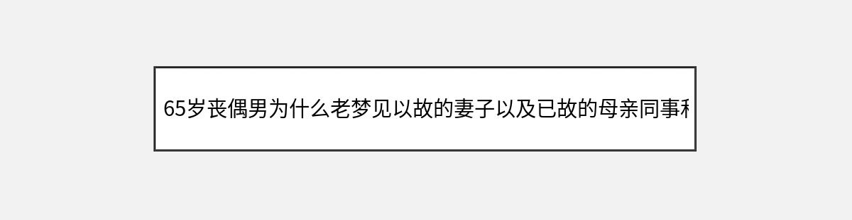 65岁丧偶男为什么老梦见以故的妻子以及已故的母亲同事和以故亲属（第1篇）