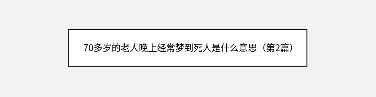 70多岁的老人晚上经常梦到死人是什么意思（第2篇）