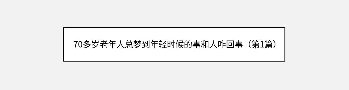 70多岁老年人总梦到年轻时候的事和人咋回事（第1篇）