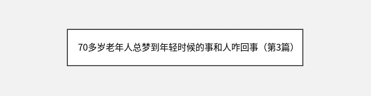 70多岁老年人总梦到年轻时候的事和人咋回事（第3篇）