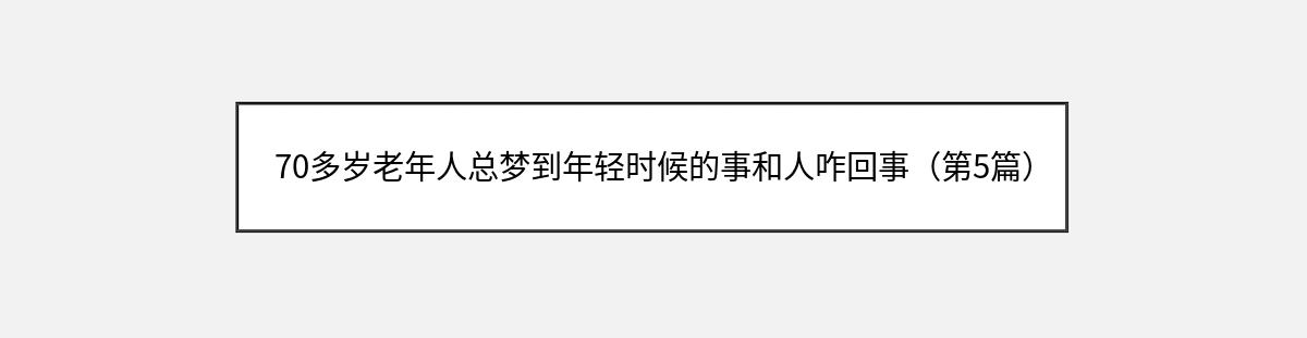 70多岁老年人总梦到年轻时候的事和人咋回事（第5篇）