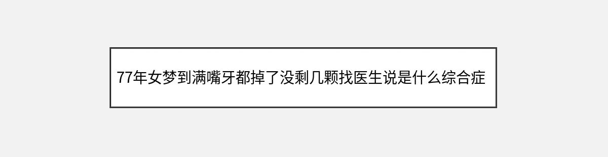 77年女梦到满嘴牙都掉了没剩几颗找医生说是什么综合症（第1篇）