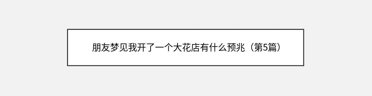 朋友梦见我开了一个大花店有什么预兆（第5篇）