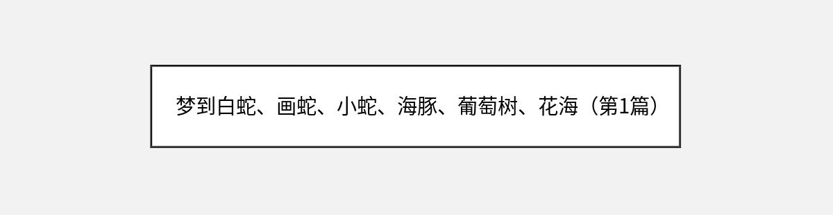 梦到白蛇、画蛇、小蛇、海豚、葡萄树、花海（第1篇）