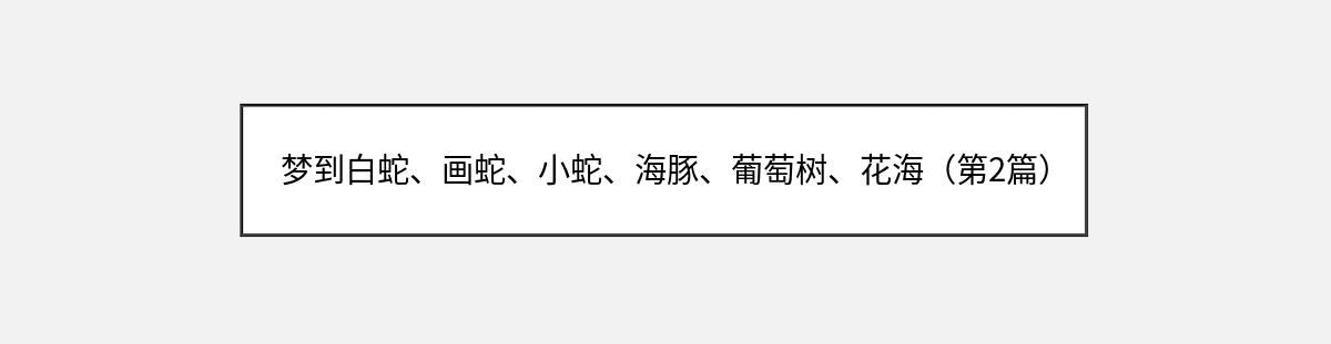 梦到白蛇、画蛇、小蛇、海豚、葡萄树、花海（第2篇）