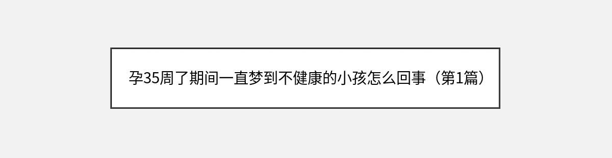 孕35周了期间一直梦到不健康的小孩怎么回事（第1篇）