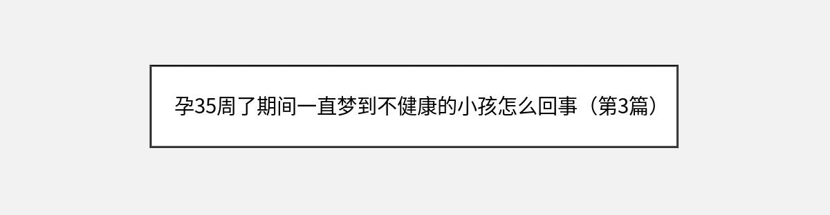 孕35周了期间一直梦到不健康的小孩怎么回事（第3篇）