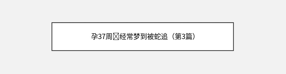 孕37周➕经常梦到被蛇追（第3篇）