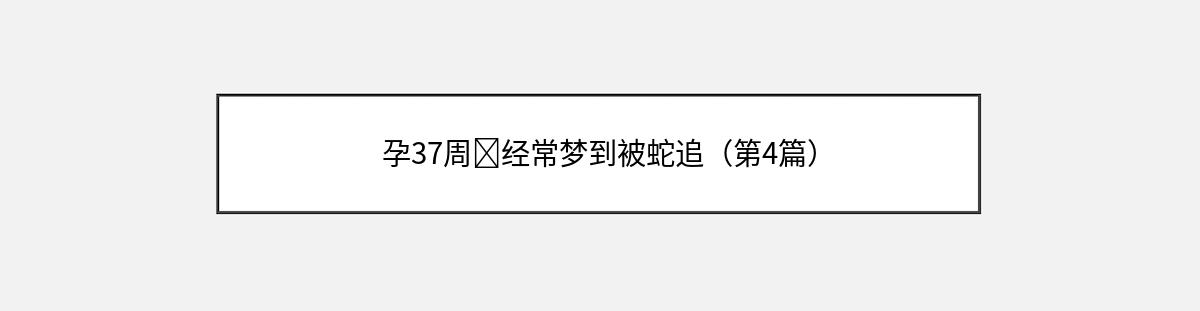 孕37周➕经常梦到被蛇追（第4篇）