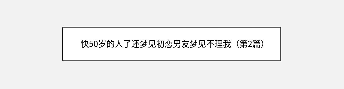 快50岁的人了还梦见初恋男友梦见不理我（第2篇）