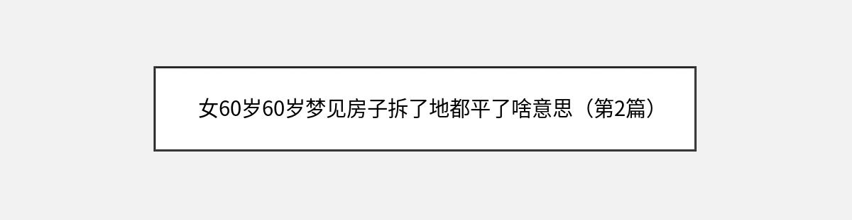 女60岁60岁梦见房子拆了地都平了啥意思（第2篇）